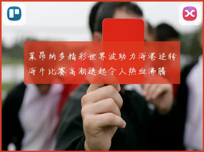 莱昂纳多精彩世界波助力海港逆转海牛比赛高潮迭起令人热血沸腾