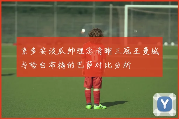 京多安谈瓜帅理念清晰三冠王曼城与哈白布梅的巴萨对比分析