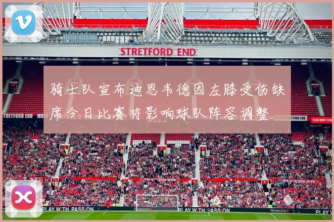 骑士队宣布迪恩韦德因左膝受伤缺席今日比赛将影响球队阵容调整