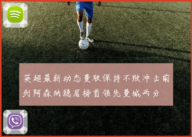 英超最新动态曼联保持不败冲击前列阿森纳稳居榜首领先曼城两分