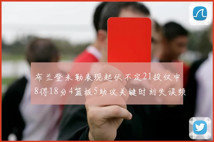 布兰登米勒表现起伏不定21投仅中8得18分4篮板5助攻关键时刻失误频频