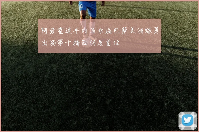 阿劳霍追平内马尔成巴萨美洲球员出场第十梅西仍居首位