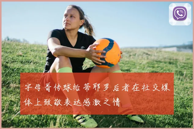 字母哥传球给蒂耶罗后者在社交媒体上致敬表达感激之情
