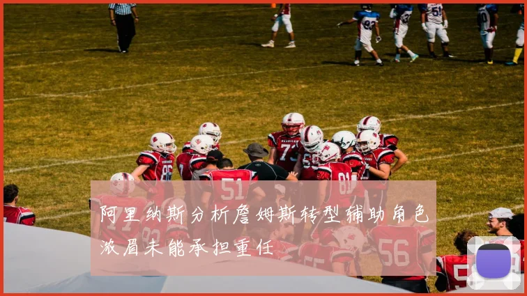 阿里纳斯分析詹姆斯转型辅助角色浓眉未能承担重任