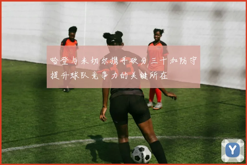 哈登与米切尔携手砍分三十加防守提升球队竞争力的关键所在