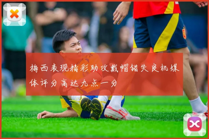 梅西表现精彩助攻戴帽错失良机媒体评分高达九点一分