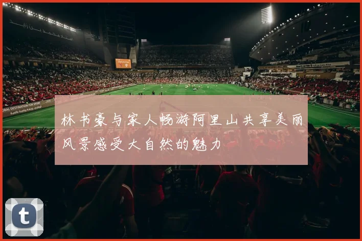 林书豪与家人畅游阿里山共享美丽风景感受大自然的魅力