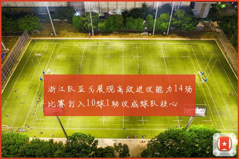 浙江队亚戈展现高效进攻能力14场比赛打入10球1助攻成球队核心