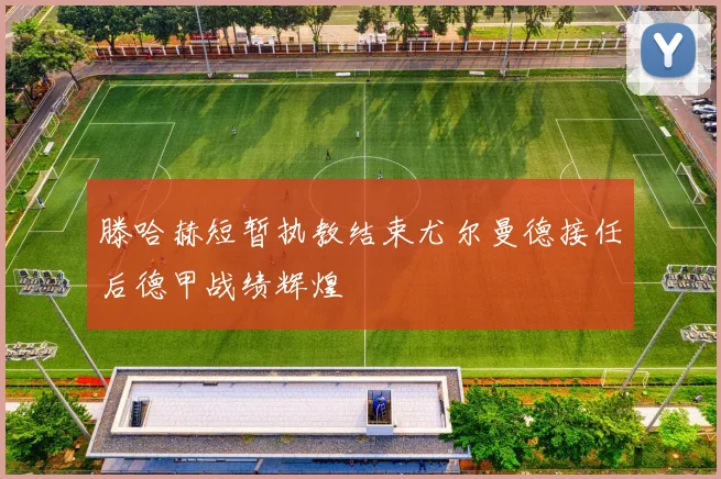 滕哈赫短暂执教结束尤尔曼德接任后德甲战绩辉煌