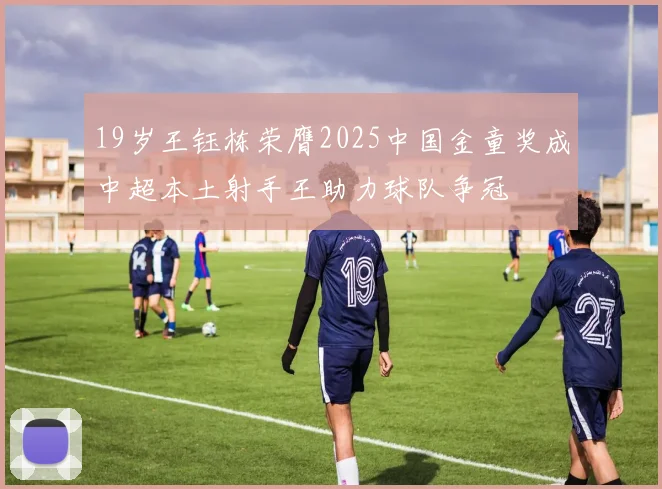 19岁王钰栋荣膺2025中国金童奖成中超本土射手王助力球队争冠