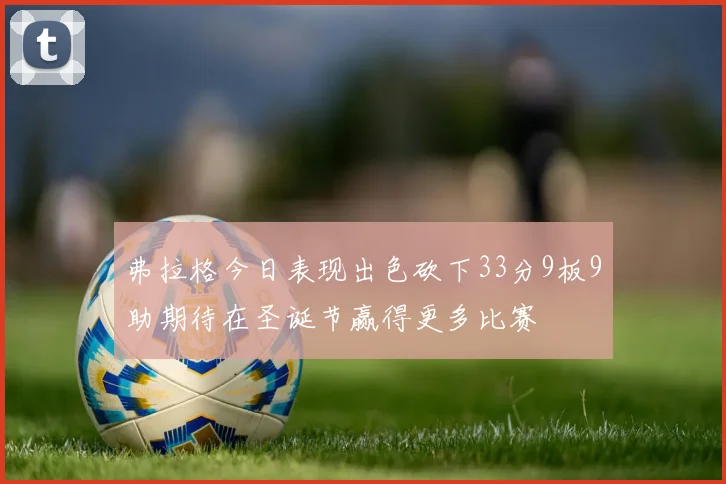 弗拉格今日表现出色砍下33分9板9助期待在圣诞节赢得更多比赛