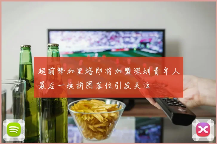 超前锋加里塔即将加盟深圳青年人最后一块拼图落位引发关注