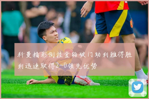 科曼精彩倒挂金钩破门助利雅得胜利迅速取得2-0领先优势