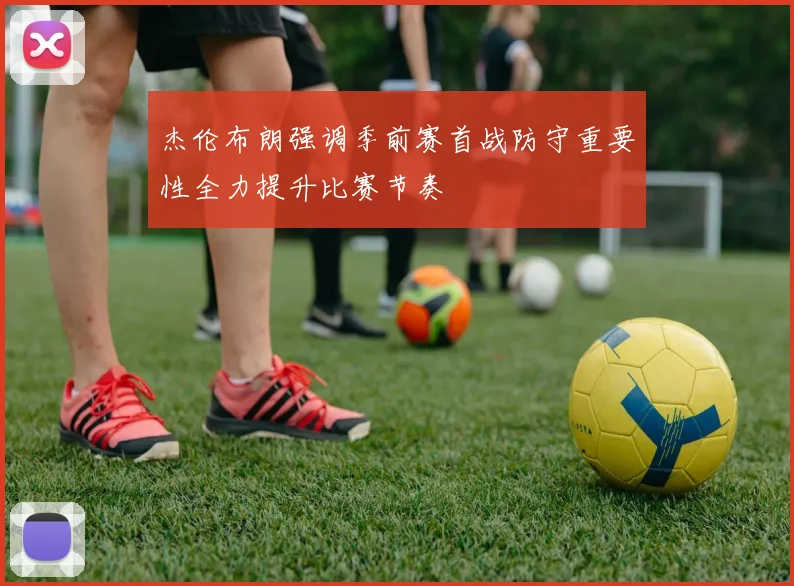 杰伦布朗强调季前赛首战防守重要性全力提升比赛节奏