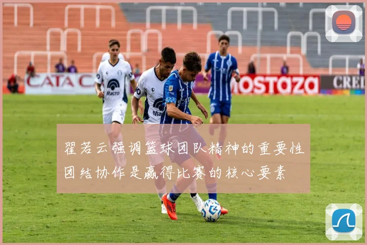 翟若云强调篮球团队精神的重要性团结协作是赢得比赛的核心要素