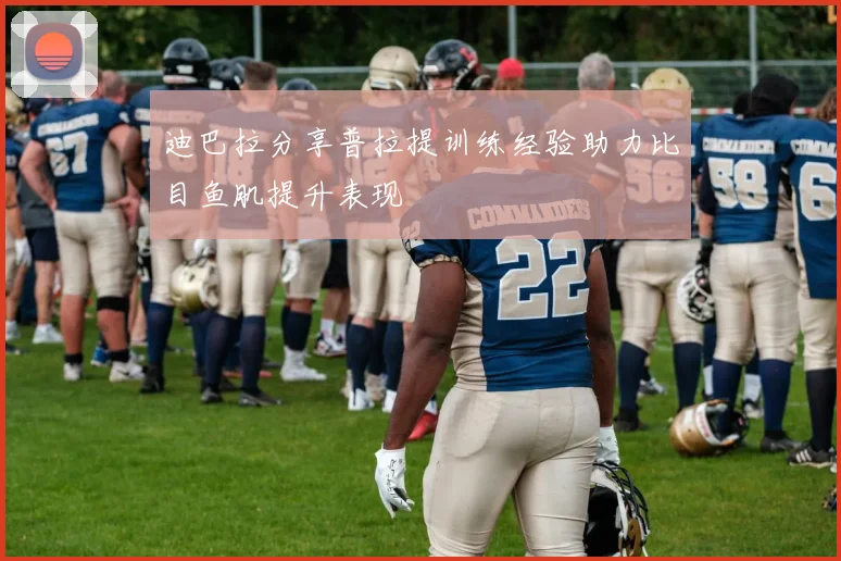 迪巴拉分享普拉提训练经验助力比目鱼肌提升表现