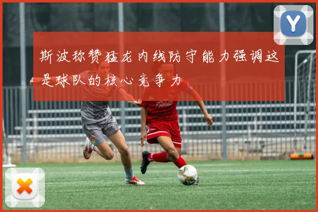 斯波称赞猛龙内线防守能力强调这是球队的核心竞争力