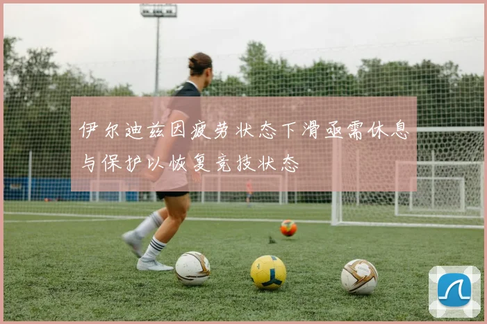 伊尔迪兹因疲劳状态下滑亟需休息与保护以恢复竞技状态