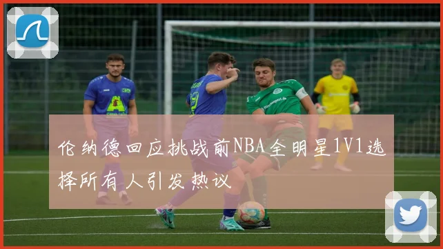 伦纳德回应挑战前NBA全明星1V1选择所有人引发热议