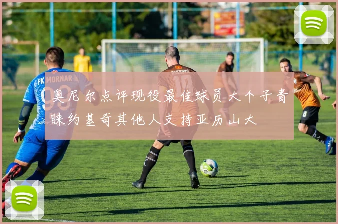 奥尼尔点评现役最佳球员大个子青睐约基奇其他人支持亚历山大