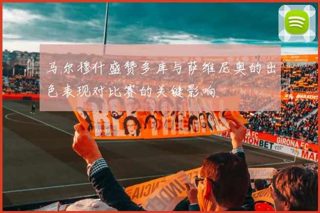 马尔穆什盛赞多库与萨维尼奥的出色表现对比赛的关键影响