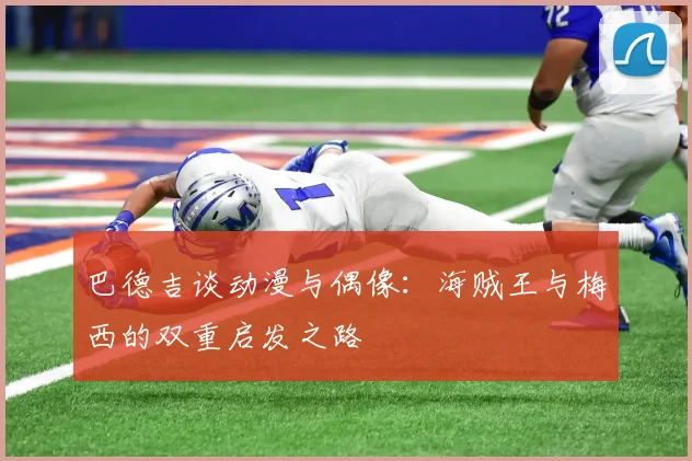 巴德吉谈动漫与偶像：海贼王与梅西的双重启发之路