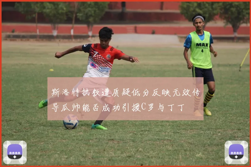 斯洛特执教遭质疑低分反映无效传导瓜帅能否成功引援C罗与丁丁