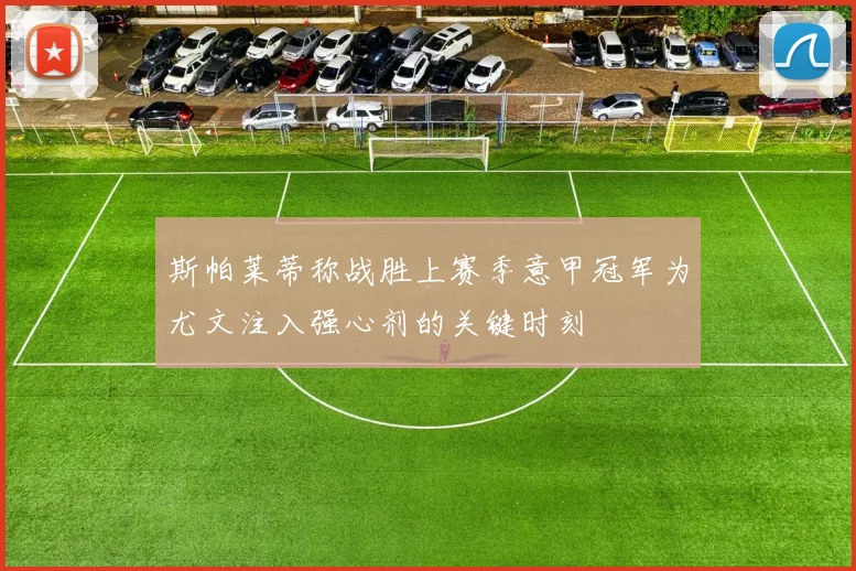 斯帕莱蒂称战胜上赛季意甲冠军为尤文注入强心剂的关键时刻